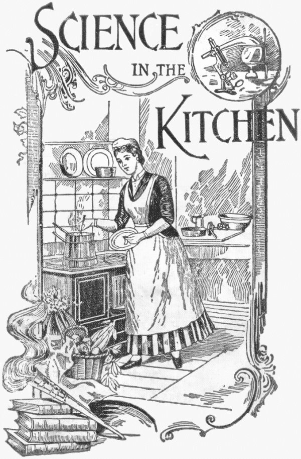 Science in the Kitchen&#10;A Scientific Treatise On Food Substances and Their Dietetic Properties, Together with a Practical Explanation of the Principles of Healthful Cookery, and a Large Number of Original, Palatable, and Wholesome Recipes