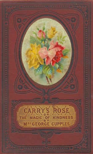 Carry's Rose; or, the Magic of Kindness. A Tale for the Young