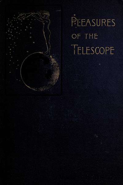 Pleasures of the telescope&#10;An Illustrated Guide for Amateur Astronomers and a Popular Description of the Chief Wonders of the Heavens for General Readers