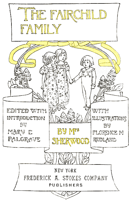 THE FAIRCHILD FAMILY BY Mrs SHERWOOD - EDITED WITH INTRODUCTION BY MARY E PALGRAVE - WITH ILLUSTRATIONS BY FLORENCE M RUDLAND - NEW YORK FREDERICK A. STOKES COMPANY PUBLISHERS