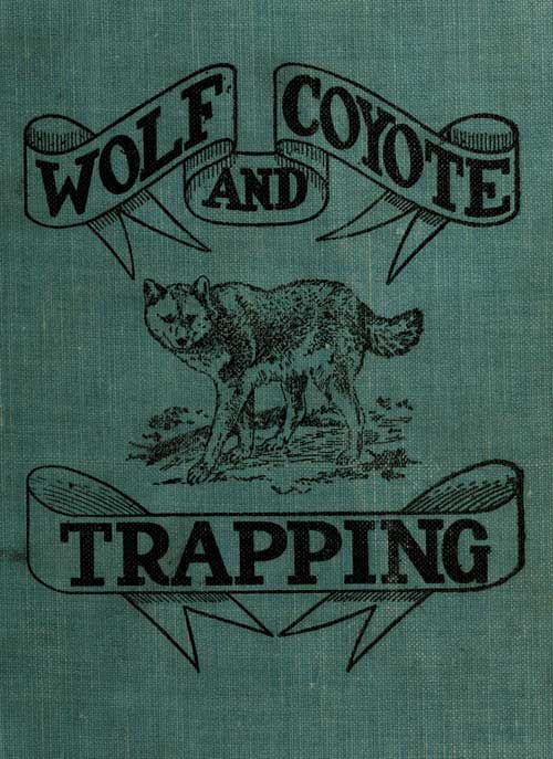 Wolf and Coyote Trapping: An Up-to-Date Wolf Hunter's Guide&#10;Giving the Most Successful Methods of Experienced "Wolfers" for Hunting and Trapping These Animals, Also Gives Their Habits in Detail.