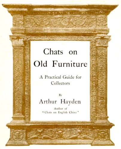 Chats on Old Furniture  A Practical Guide for Collectors  By  Arthur Hayden  Author of "Chats on English China"  LONDON: T. FISHER UNWIN 1 ADELPHI TERRACE. MCMVI