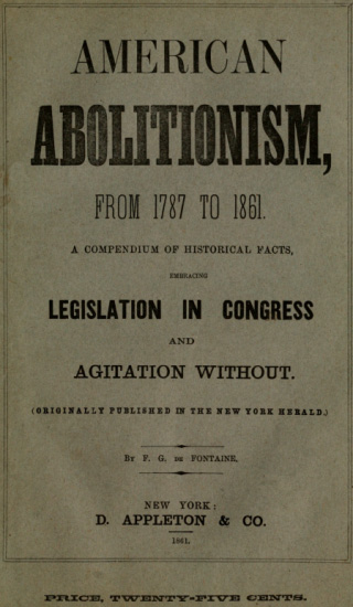 History of American Abolitionism&#10;Its four great epochs, embracing narratives of the ordinance of 1787, compromise of 1820, annexation of Texas, Mexican war, Wilmot proviso, negro insurrections, abolition riots, slave rescues, compromise of 1850, Kansas bill of 1854, John Brown insurrection, 1859, valuable statistics, &c., &c., &c., together with a history of the Southern Confederacy.