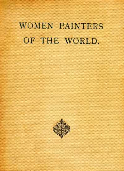 Women Painters of the World&#10;From the Time of Caterina Vigri, 1413-1463, to Rosa Bonheur and the Present Day
