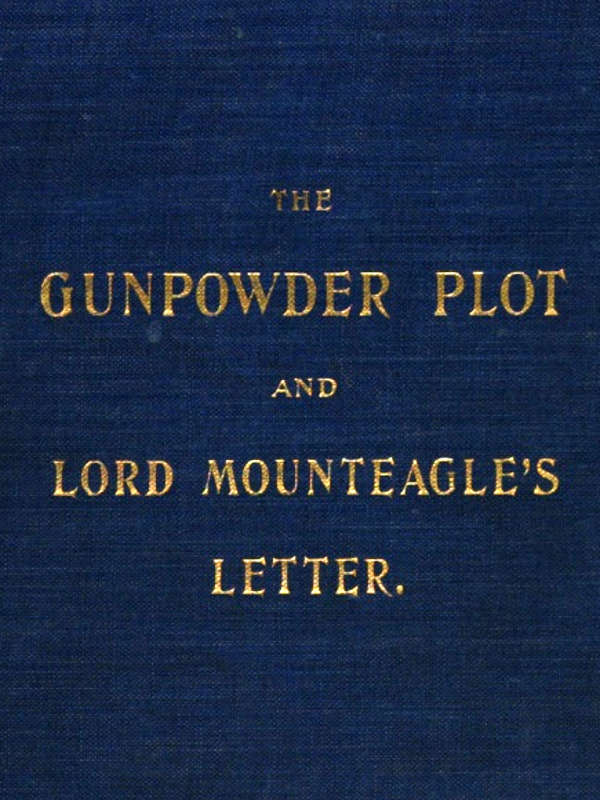 The Gunpowder Plot and Lord Mounteagle's Letter, Being a Proof, with Moral Certitude, of the Authorship of the Document&#10;Together with Some Account of the Whole Thirteen Gunpowder Conspirators, Including Guy Fawkes