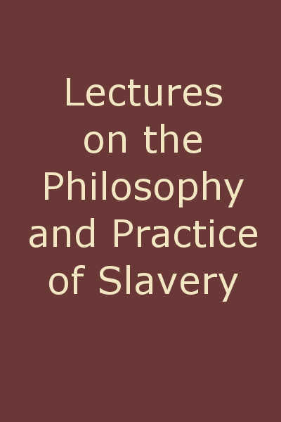 Lectures on the Philosophy and Practice of Slavery&#10;As Exhibited in the Institution of Domestic Slavery in the United States, with the Duties of Masters to Slaves