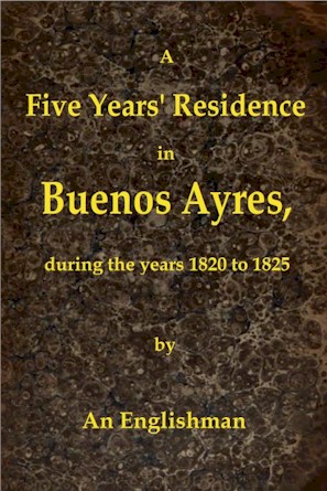 A Five Years' Residence in Buenos Ayres, During the years 1820 to 1825&#10;Containing Remarks on the Country and Inhabitants; and a Visit to Colonia Del Sacramento