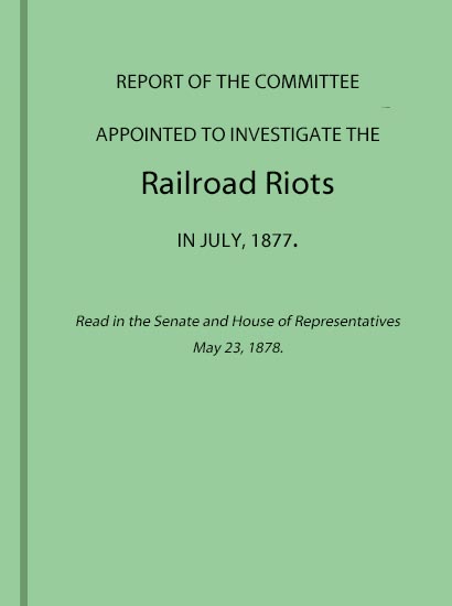 Report of the Committee Appointed to Investigate the Railroad Riots in July, 1877&#10;Read in the Senate and House of Representatives May 23, 1878