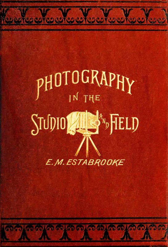 Photography in the Studio and in the Field&#10;A Practical Manual Designed as a Companion Alike to the Professional and the Amateur Photographer