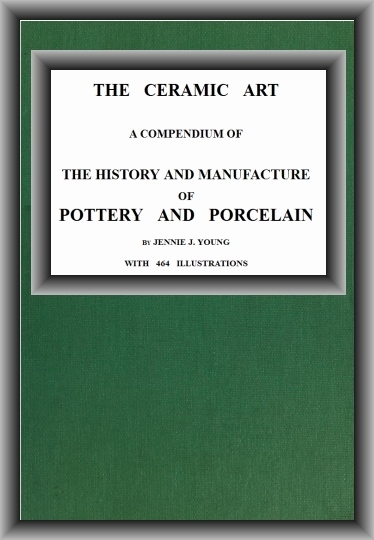 The Ceramic Art&#10;A Compendium of The History and Manufacture of Pottery and Porcelain