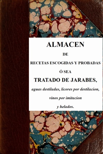 Almacen de recetas escogidas y probadas&#10;ó sea tratado de jarabes, aguas destiladas, licores por destilación, vinos por imitación y helados