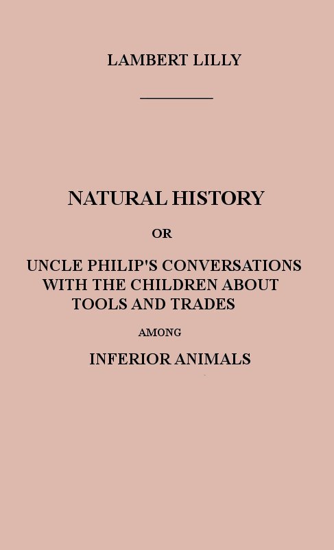 Natural History&#10;Or, Uncle Philip's Conversations with the Children about Tools and Trades among Inferior Animals