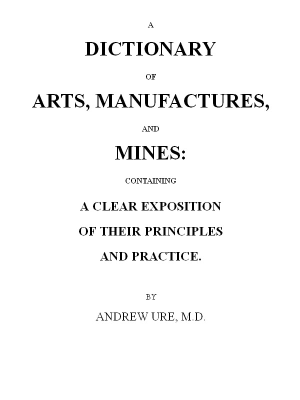 A Dictionary of Arts, Manufactures and Mines&#10;containing a clear exposition of their principles and practice
