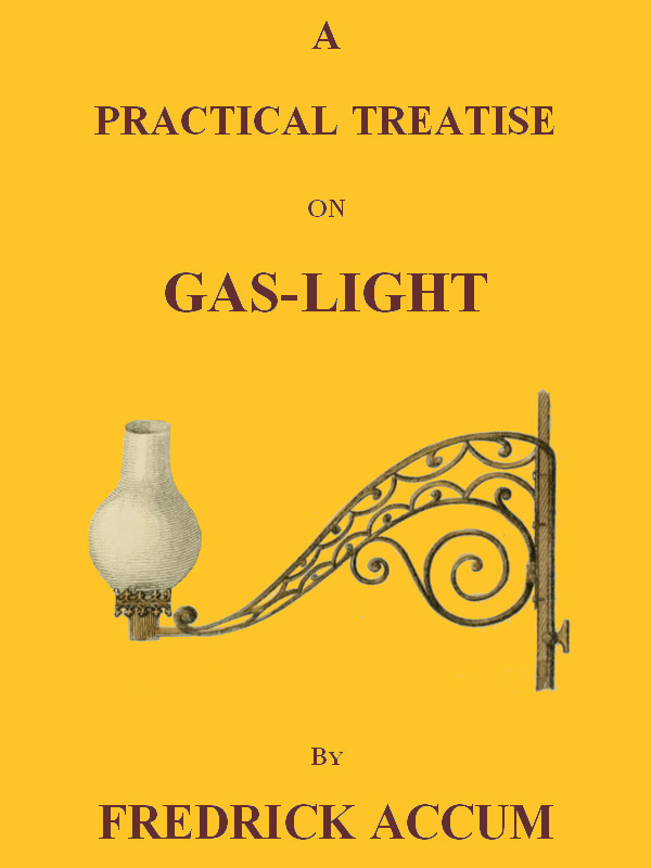 A Practical Treatise on Gas-light&#10;Exhibiting a Summary Description of the Apparatus and Machinery Best Calculated for Illuminating Streets, Houses, and Manufactories, with Carburetted Hydrogen, or Coal-Gas, with Remarks on the Utility, Safety, and General Nature of this new Branch of Civil Economy.