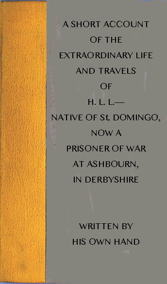 A short account of the extraordinary life and travels of H. L. L.----&#10;native of St. Domingo, now a prisoner of war at Ashbourn, in Derbyshire, shewing the remarkable steps of Divine providence towards him, and the means of his conversion to God