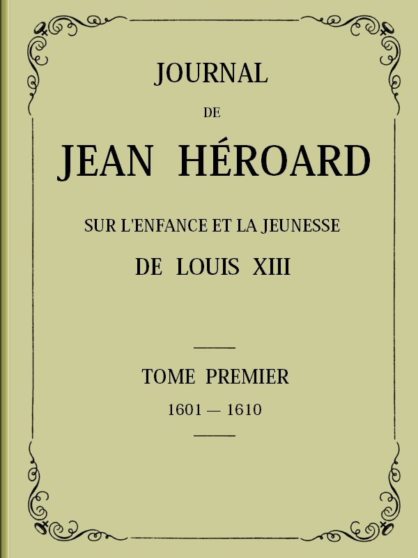 Journal de Jean Héroard - Tome 1&#10;Sur l'enfance et la jeunesse de Louis XIII (1601-1610)