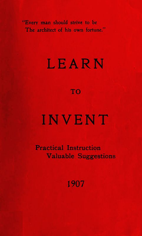 Learn to Invent, First Steps for Beginners Young and Old&#10;Practical Instuction, Valuable Suggestions to Learn to Invent