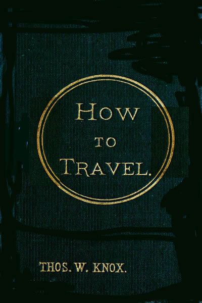 How to Travel&#10;Hints, Advice, and Suggestions to Travelers by Land and Sea all over the Globe.