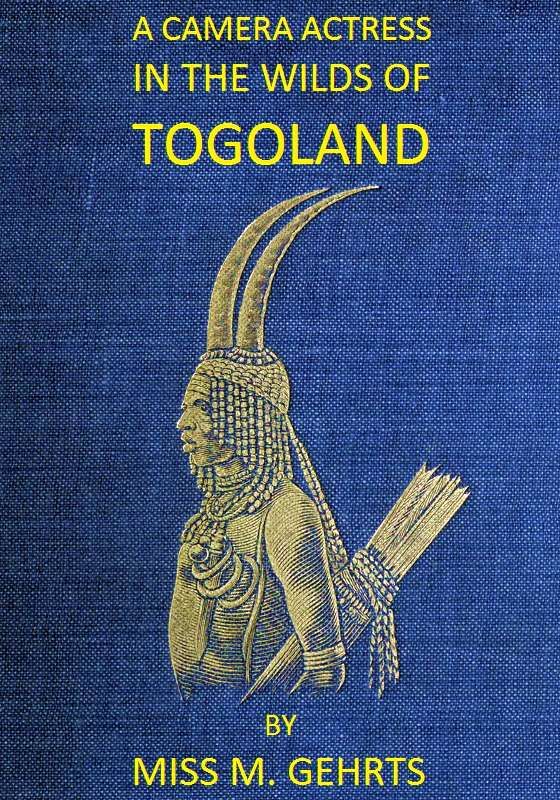 A Camera Actress in the Wilds of Togoland&#10;The adventures, observations & experiences of a cinematograph actress in West African forests whilst collecting films depicting native life and when posing as the white woman in Anglo-African cinematograph dramas