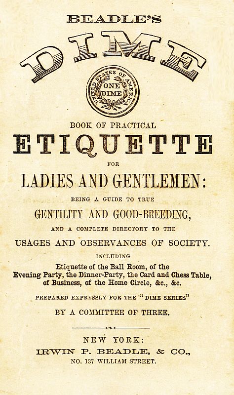 Beadle's Dime Book of Practical Etiquette for Ladies and Gentlemen&#10;Being a Guide to True Gentility and Good-Breeding, and a Complete Directory to the Usages and Observances of Society