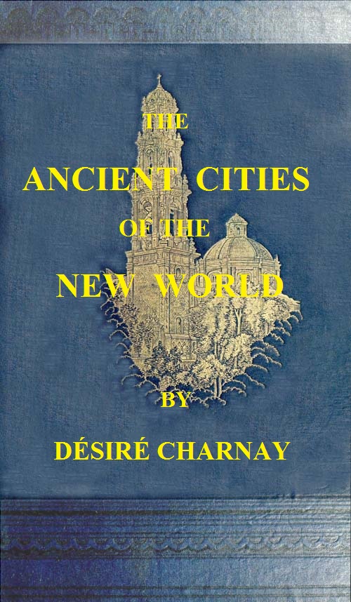 The Ancient Cities of the New World&#10;Being Travels and Explorations in Mexico and Central America From 1857-1882