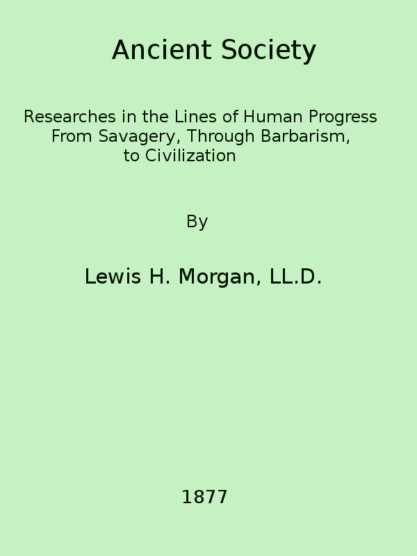 Ancient Society&#10;Or, Researches in the Lines of Human Progress from Savagery, through Barbarism to Civilization