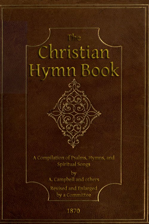 The Christian Hymn Book&#10;A Compilation of Psalms, Hymns and Spiritual Songs, Original and Selected, by A. Campbell and Others