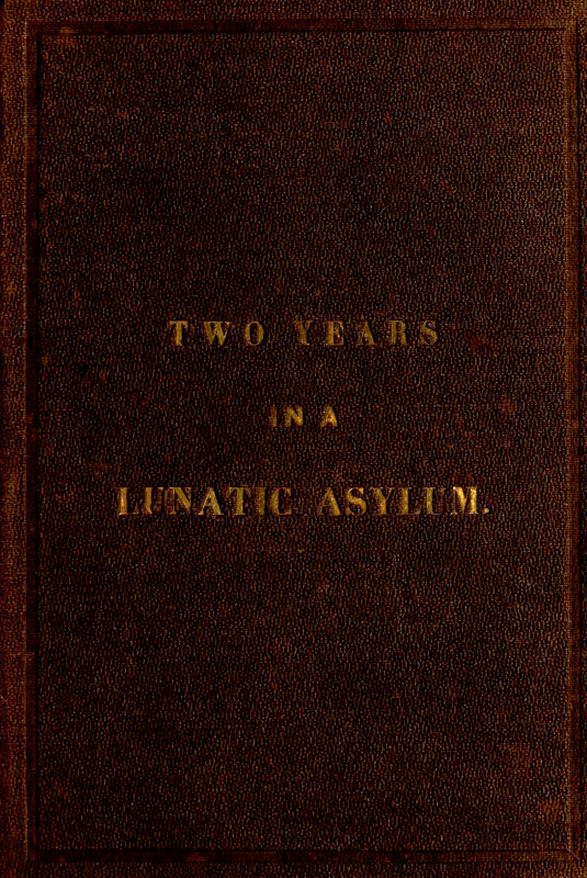 Two Years and Four Months in a Lunatic Asylum&#10;from August 20th, 1863 to December 20th, 1865