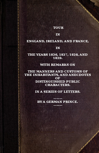 Tour in England, Ireland, and France, in the years 1826, 1827, 1828 and 1829.&#10;with remarks on the manners and customs of the inhabitants, and anecdotes of distiguished public characters. In a series of letters by a German Prince.
