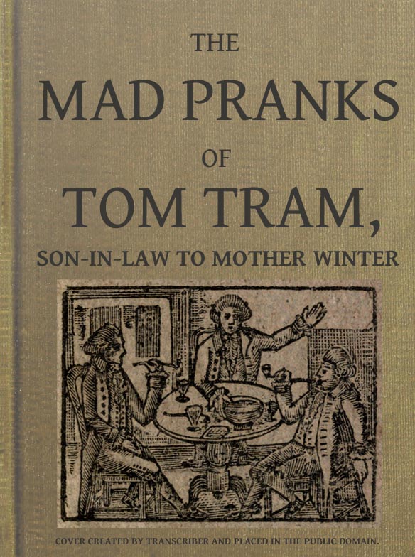 The Mad Pranks of Tom Tram, Son-in-law to Mother Winter&#10;To Which Are Added His Merry Jests, Odd Conceits, and Pleasant Tales.