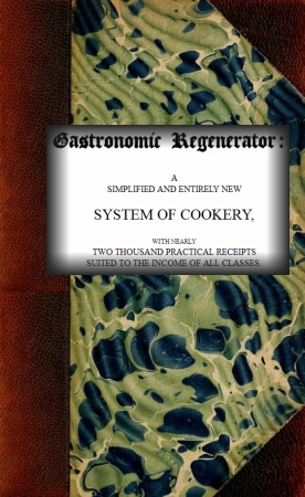 The Gastronomic Regenerator: A Simplified and Entirely New System of Cookery&#10;With Nearly Two Thousand Practical Receipts Suited to the Income of All Classes