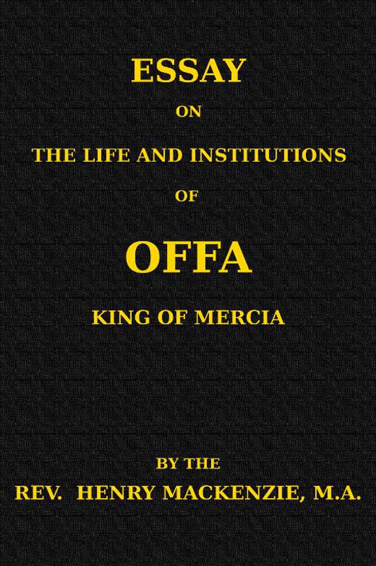 Essay on the Life and Institutions of Offa, King of Mercia, A.D. 755-794