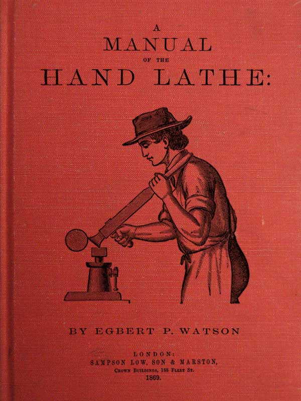 A Manual of the Hand Lathe&#10;Comprising Concise Directions for Working Metals of All Kinds, Ivory, Bone and Precious Woods