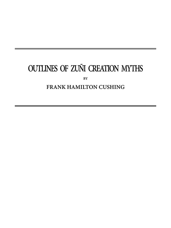 Outlines of Zuñi Creation Myths&#10;Thirteenth Annual Report of the Bureau of Ethnology to the Secretary of the Smithsonian Institution, 1891-1892, Government Printing Office, Washington, 1896, pages 321-448