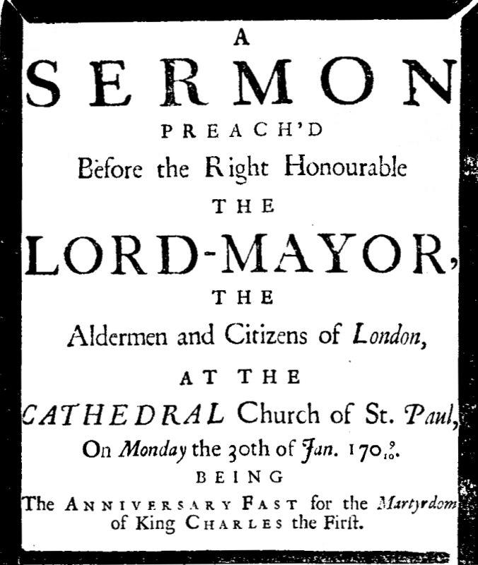 A sermon preach'd before the Right Honourable the Lord-Mayor : the aldermen and citizens of London&#10;at the Cathedral-Church of St. Paul on Monday the 30th of Jan. 1709/10 being the anniversary fast for the Martyrdom of King Charles