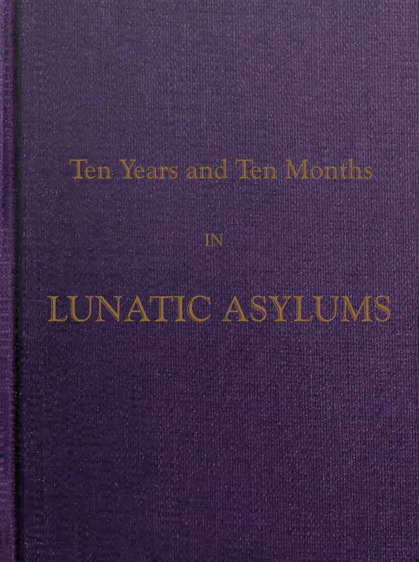 Ten Years and Ten Months in Lunatic Asylums in Different States