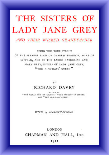 The Sisters of Lady Jane Grey and Their Wicked Grandfather&#10;Being the True Stories of the Strange Lives of Charles Brandon, Duke of Suffolk, and the Ladies Katherine and Mary Grey, sisters