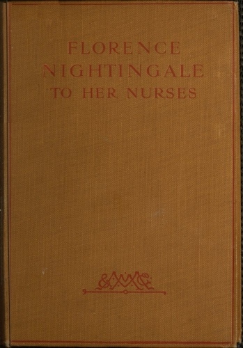 Florence Nightingale to Her Nurses&#10;A selection from Miss Nightingale's addresses to probationers and nurses of the Nightingale school at St. Thomas's hospital