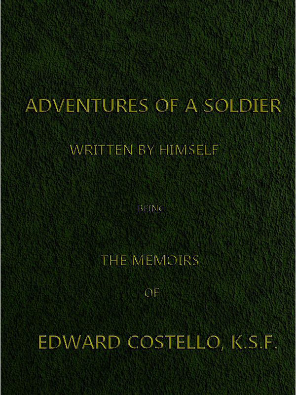 Adventures of a Soldier, Written by Himself&#10;Being the Memoirs of Edward Costello, K.S.F. Formerly a Non-Commissioned Officer in the Rifle Brigade, Late Captain in the British Legion, and Now One of the Wardens of the Tower of London; Comprising Narratives of the Campaigns in the Peninsula under the Duke of Wellington, and the Subsequent Civil Wars in Spain.