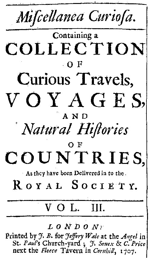 Miscellanea Curiosa, Vol. 3&#10;containing a collection of curious travels, voyages, and natural histories of countries as they have been delivered in to the Royal Society