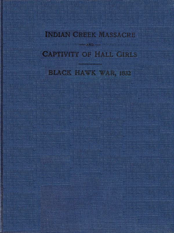 Indian Creek Massacre and Captivity of Hall Girls&#10;Complete history of the massacre of sixteen whites on Indian creek, near Ottawa, Ill., and Sylvia Hall and Rachel Hall as captives in Illinois and Wisconsin during the Black Hawk war, 1832