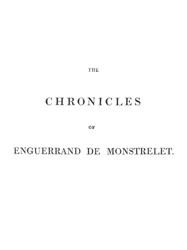 The Chronicles of Enguerrand de Monstrelet, Vol. 01 [of 13]&#10;Containing an account of the cruel civil wars between the houses of Orleans and Burgundy, of the possession of Paris and Normandy by the English, their expulsion thence, and of other memorable events that happened in the kingdom of France, as well as in other countries