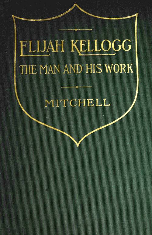 Elijah Kellogg, the Man and His Work&#10;Chapters from His Life and Selections from His Writings