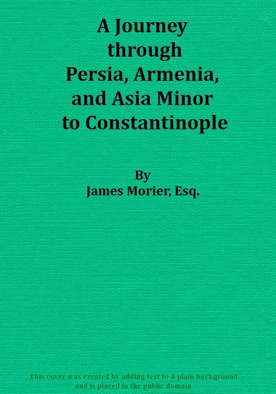 A Journey through Persia, Armenia, and Asia Minor, to Constantinople, in the Years 1808 and 1809&#10;In Which is Included, Some Account of the Proceedings of His Majesty's Mission, under Sir Harford Jones, Bart. K. C. to the Court of Persia