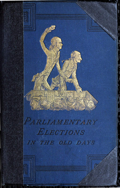 A History of Parliamentary Elections and Electioneering in the Old Days&#10;Showing the State of Political Parties and Party Warfare at the Hustings and in the House of Commons from the Stuarts to Queen Victoria