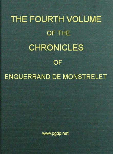 The Chronicles of Enguerrand de Monstrelet, Vol. 04 [of 13]&#10;Containing an account of the cruel civil wars between the houses of Orleans and Burgundy, of the possession of Paris and Normandy by the English, their expulsion thence, and of other memorable events that happened in the kingdom of France, as well as in other countries