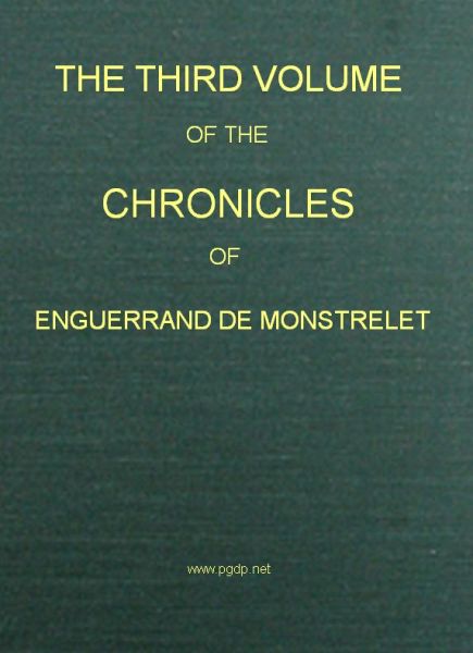 The Chronicles of Enguerrand de Monstrelet, Vol. 03 [of 13]&#10;Containing an account of the cruel civil wars between the houses of Orleans and Burgundy, of the possession of Paris and Normandy by the English, their expulsion thence, and of other memorable events that happened in the kingdom of France, as well as in other countries