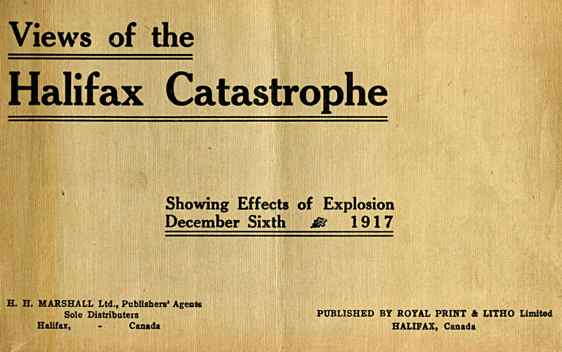 The Halifax Catastrophe&#10;Forty views showing extent of damage in Canada's historic city as the result of terrific explosion on Thursday, December 6th, 1917, which killed 1200 men, women and children, injured 3000 and rendered 6000 homeless, causing property damage of nearly $50,000,000