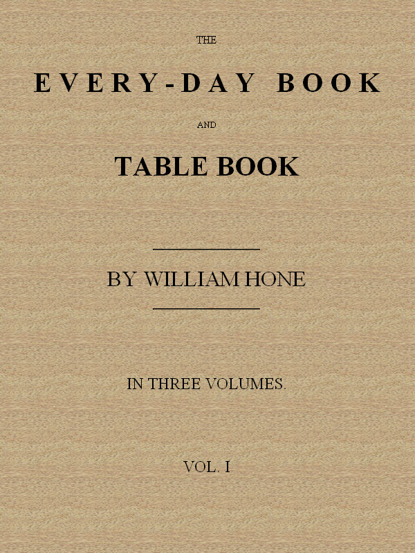 The Every-day Book and Table Book, v. 1 (of 3)&#10;or Everlasting Calendar of Popular Amusements, Sports, Pastimes, Ceremonies, Manners, Customs and Events, Incident to Each of the Three Hundred and Sixty-five Days, in past and Present Times; Forming a Complete History of the Year, Month, and Seasons, and a Perpetual Key to the Almanac