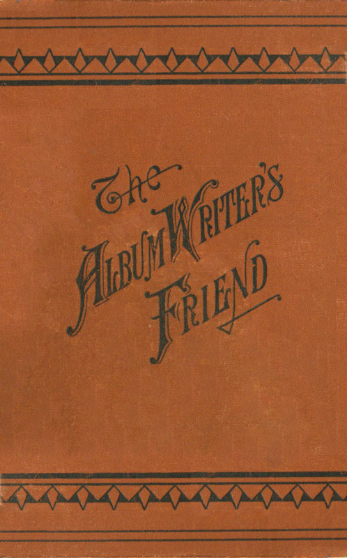 The Album Writer's Friend&#10;Comprising More Than Three Hundred Choice Selections of Poetry and Prose, Suitable for Writing in Autograph Albums, Valentines, Birthday, Christmas and New Year Cards.